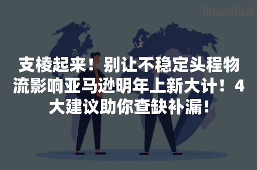 支棱起来！别让不稳定头程物流影响亚马逊明年上新大计！4大建议助你查缺补漏！