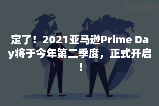 定了！2021亚马逊Prime Day将于今年第二季度，正式开启！