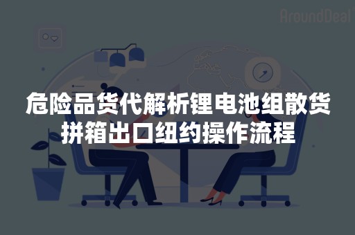 危险品货代解析锂电池组散货拼箱出口纽约操作流程