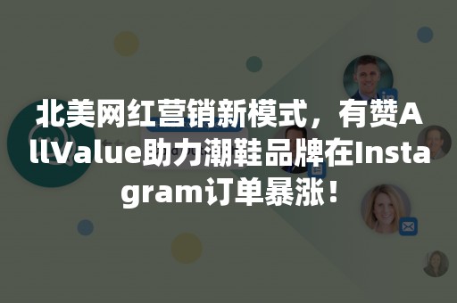 北美网红营销新模式，有赞AllValue助力潮鞋品牌在Instagram订单暴涨！