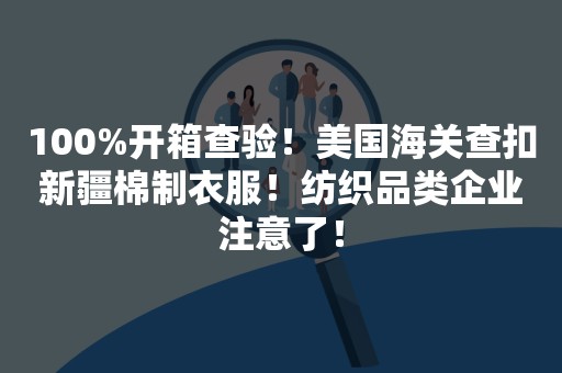 100%开箱查验！美国海关查扣新疆棉制衣服！纺织品类企业注意了！
