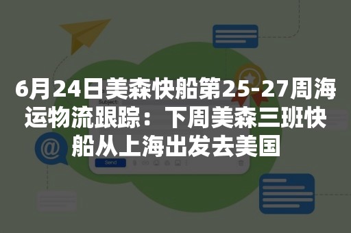6月24日美森快船第25-27周海运物流跟踪：下周美森三班快船从上海出发去美国