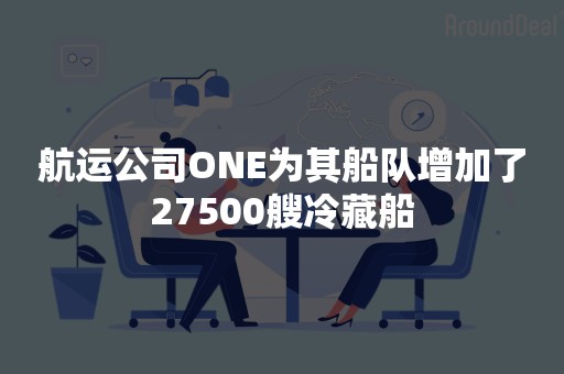 航运公司ONE为其船队增加了27500艘冷藏船