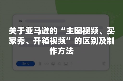关于亚马逊的“主图视频、买家秀、开箱视频”的区别及制作方法