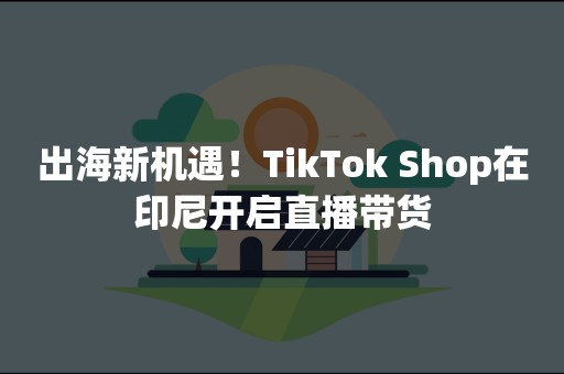 出海新机遇！TikTok Shop在印尼开启直播带货