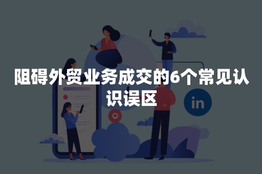阻碍外贸业务成交的6个常见认识误区