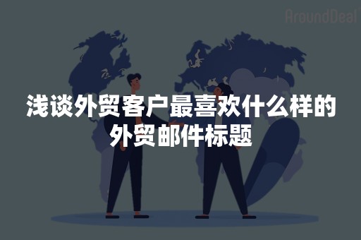 浅谈外贸客户最喜欢什么样的外贸邮件标题