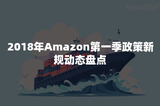 2018年Amazon第一季政策新规动态盘点