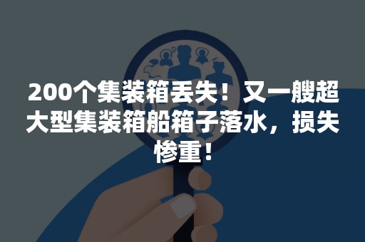 200个集装箱丢失！又一艘超大型集装箱船箱子落水，损失惨重！