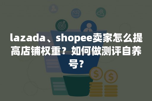 lazada、shopee卖家怎么提高店铺权重？如何做测评自养号？