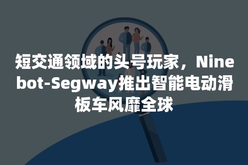 短交通领域的头号玩家，Ninebot-Segway推出智能电动滑板车风靡全球