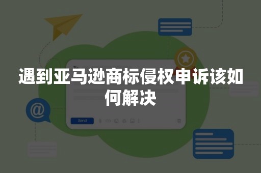 遇到亚马逊商标侵权申诉该如何解决