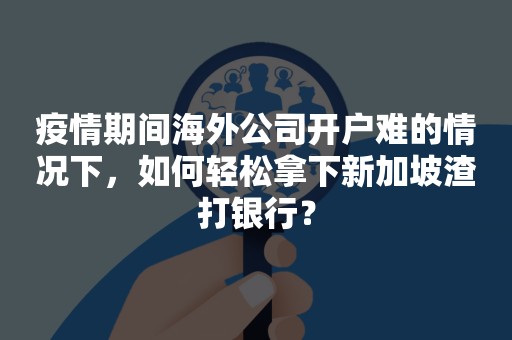 疫情期间海外公司开户难的情况下，如何轻松拿下新加坡渣打银行？