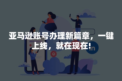 亚马逊账号办理新篇章，一键上线，就在现在!