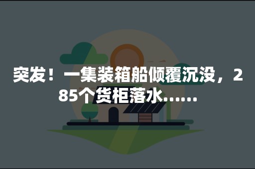 突发！一集装箱船倾覆沉没，285个货柜落水……