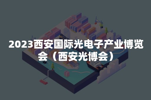 2023西安国际光电子产业博览会（西安光博会）