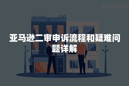 亚马逊二审申诉流程和疑难问题详解