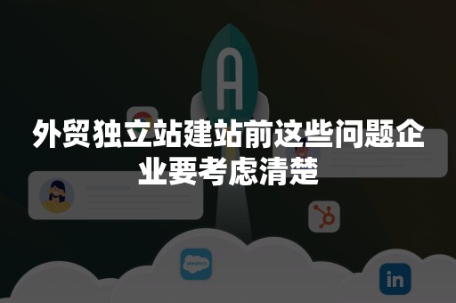 外贸独立站建站前这些问题企业要考虑清楚