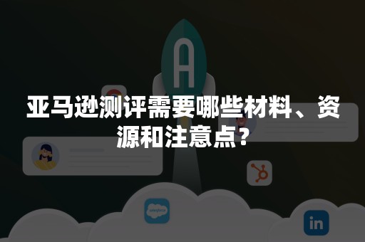 亚马逊测评需要哪些材料、资源和注意点？