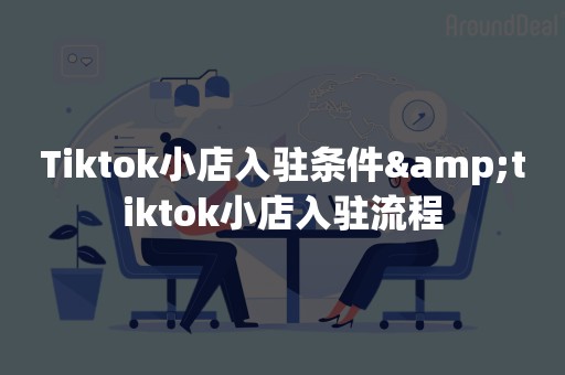 Tiktok小店入驻条件&tiktok小店入驻流程