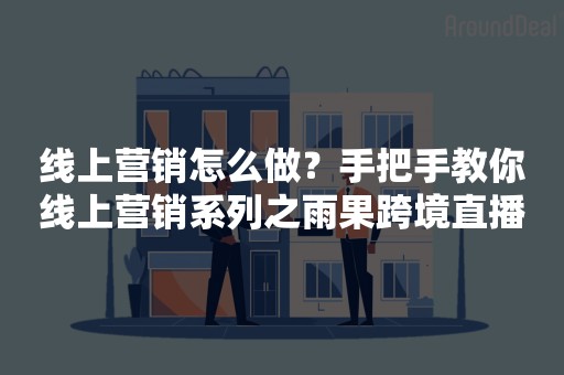 线上营销怎么做？手把手教你线上营销系列之雨果跨境直播