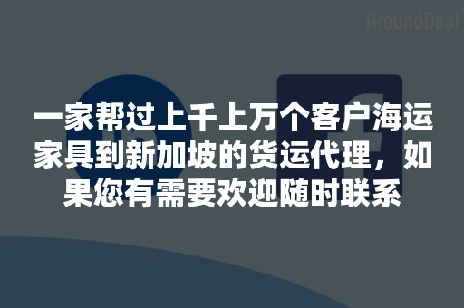 一家帮过上千上万个客户海运家具到新加坡的货运代理，如果您有需要欢迎随时联系