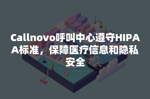 Callnovo呼叫中心遵守HIPAA标准，保障医疗信息和隐私安全