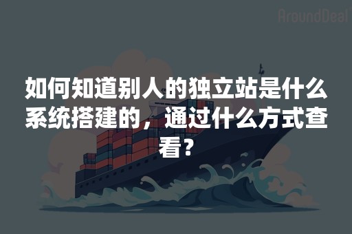 如何知道别人的独立站是什么系统搭建的，通过什么方式查看？