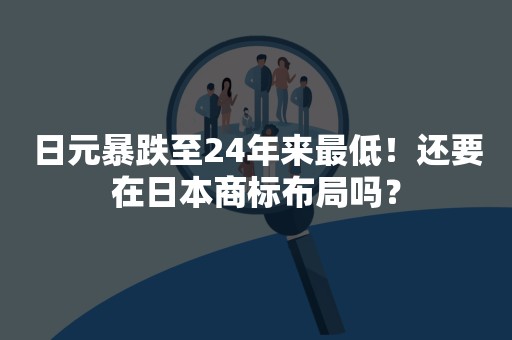 日元暴跌至24年来最低！还要在日本商标布局吗？