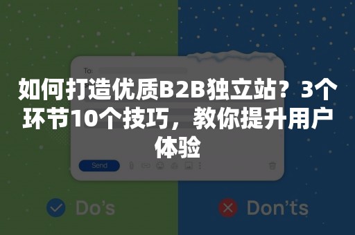 如何打造优质B2B独立站？3个环节10个技巧，教你提升用户体验
