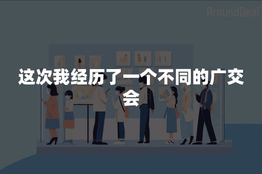 这次我经历了一个不同的广交会
