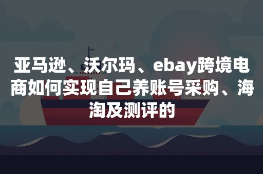 亚马逊、沃尔玛、ebay跨境电商如何实现自己养账号采购、海淘及测评的