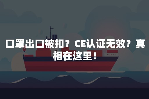 口罩出口被扣？CE认证无效？真相在这里！