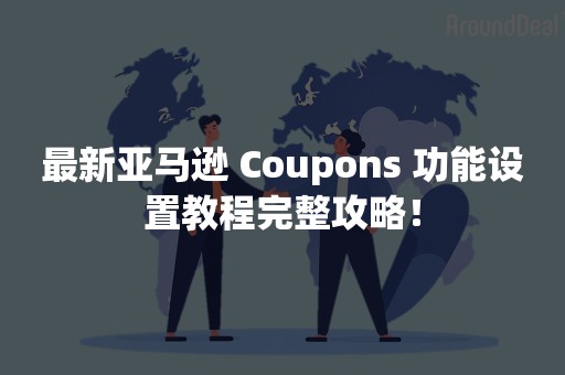 最新亚马逊 Coupons 功能设置教程完整攻略！