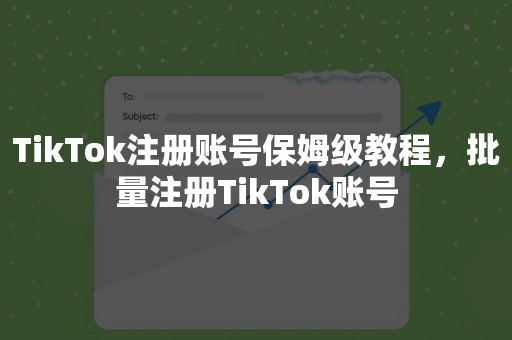 TikTok注册账号保姆级教程，批量注册TikTok账号