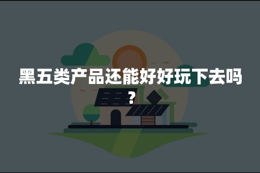 黑五类产品还能好好玩下去吗？