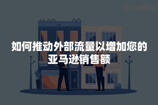 如何推动外部流量以增加您的亚马逊销售额