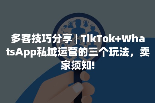 多客技巧分享 | TikTok+WhatsApp私域运营的三个玩法，卖家须知!