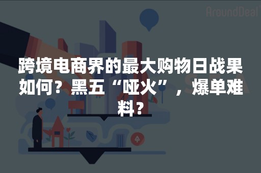 跨境电商界的最大购物日战果如何？黑五“哑火”，爆单难料？