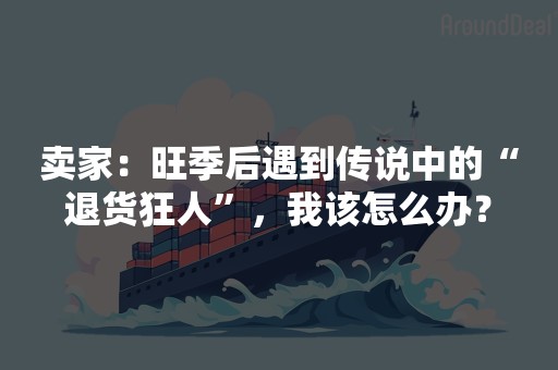 卖家：旺季后遇到传说中的“退货狂人”，我该怎么办？