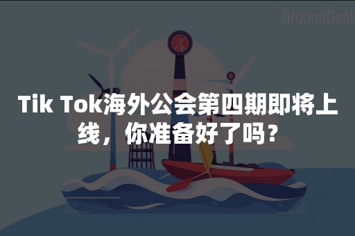 Tik Tok海外公会第四期即将上线，你准备好了吗？