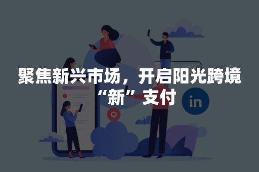 聚焦新兴市场，开启阳光跨境“新”支付