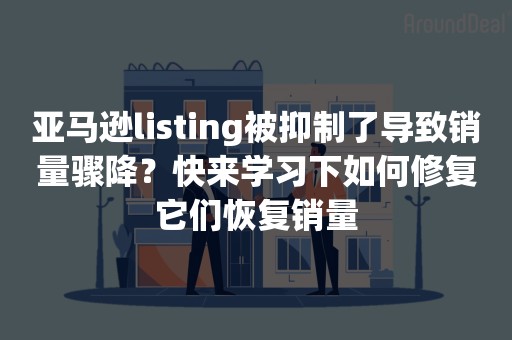 亚马逊listing被抑制了导致销量骤降？快来学习下如何修复它们恢复销量