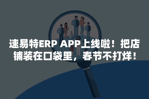 速易特ERP APP上线啦！把店铺装在口袋里，春节不打烊！
