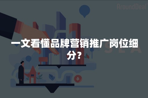 一文看懂品牌营销推广岗位细分？