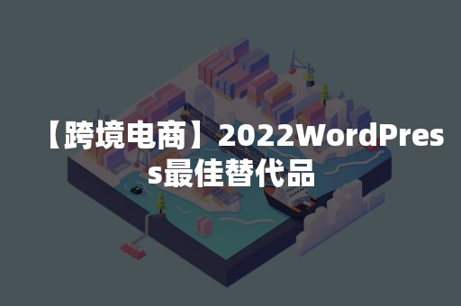 【跨境电商】2022WordPress最佳替代品