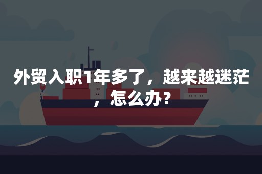 外贸入职1年多了，越来越迷茫，怎么办？