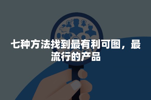 七种方法找到最有利可图，最流行的产品