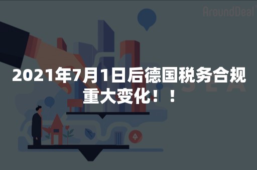2021年7月1日后德国税务合规重大变化！！