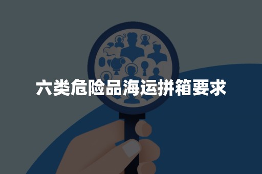六类危险品海运拼箱要求